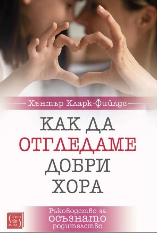 Как да отгледаме добри хора. Ръководство за осъзнато родителство